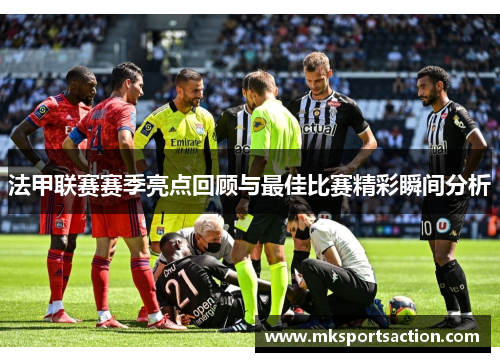 法甲联赛赛季亮点回顾与最佳比赛精彩瞬间分析