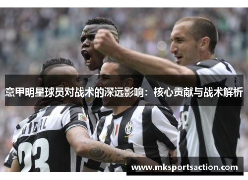 意甲明星球员对战术的深远影响：核心贡献与战术解析
