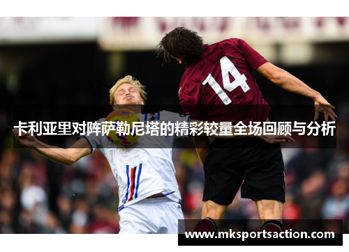 卡利亚里对阵萨勒尼塔的精彩较量全场回顾与分析