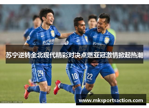 苏宁逆转全北现代精彩对决点燃亚冠激情掀起热潮