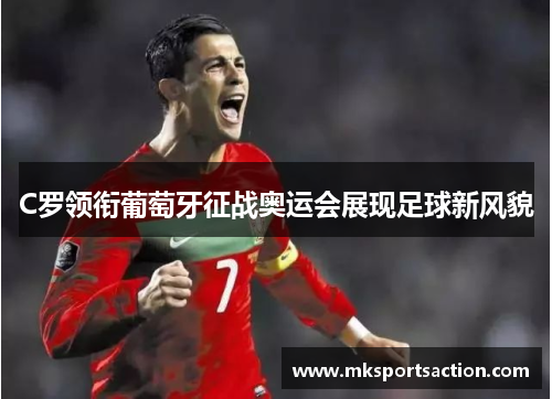 C罗领衔葡萄牙征战奥运会展现足球新风貌