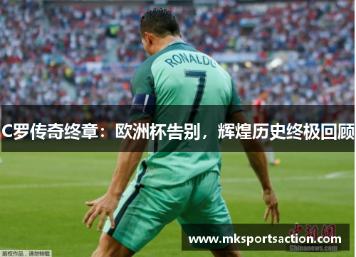 C罗传奇终章：欧洲杯告别，辉煌历史终极回顾
