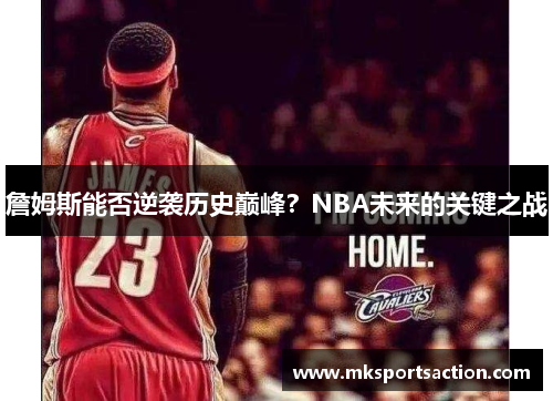 詹姆斯能否逆袭历史巅峰？NBA未来的关键之战