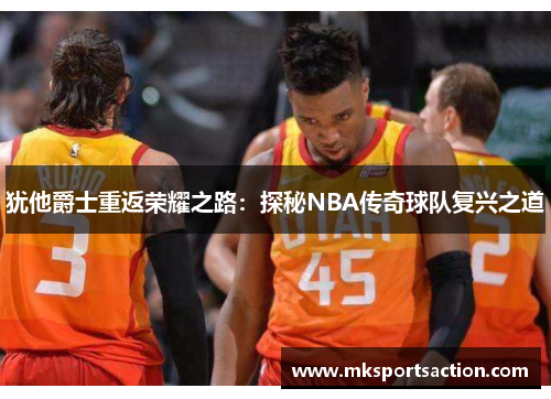 犹他爵士重返荣耀之路：探秘NBA传奇球队复兴之道