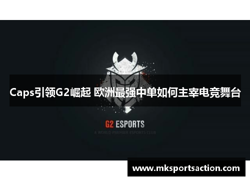Caps引领G2崛起 欧洲最强中单如何主宰电竞舞台