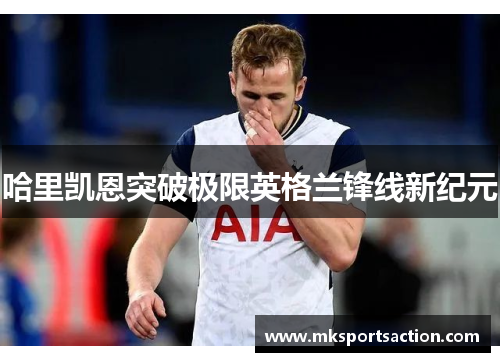哈里凯恩突破极限英格兰锋线新纪元